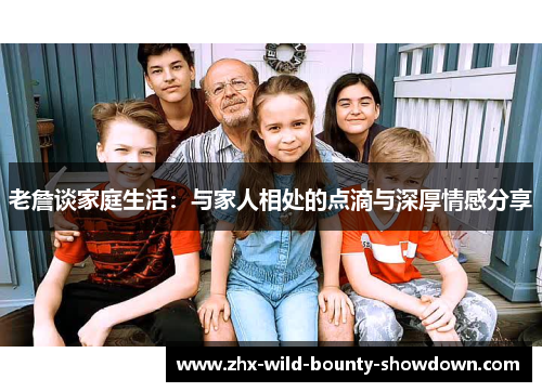 老詹谈家庭生活:与家人相处的点滴与深厚情感分享 老詹谈家庭生活:与家人相处的点滴与深厚情感分享
