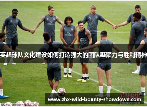 英超球队文化建设如何打造强大的团队凝聚力与胜利精神