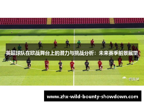 英超球队在欧战舞台上的潜力与挑战分析：未来赛季前景展望