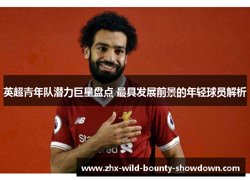英超青年队潜力巨星盘点 最具发展前景的年轻球员解析
