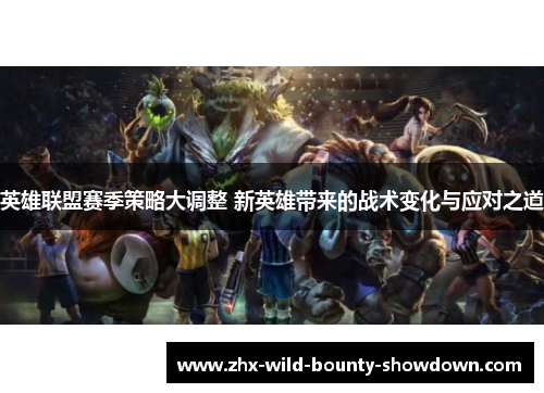 英雄联盟赛季策略大调整 新英雄带来的战术变化与应对之道