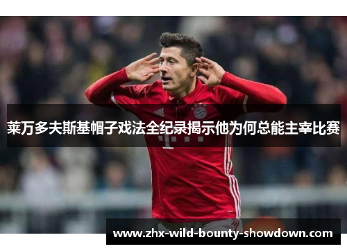 莱万多夫斯基帽子戏法全纪录揭示他为何总能主宰比赛