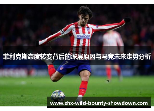 菲利克斯态度转变背后的深层原因与马竞未来走势分析