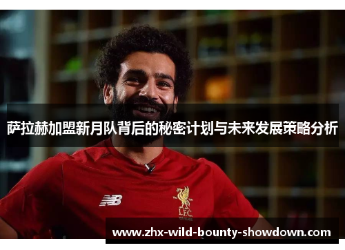 萨拉赫加盟新月队背后的秘密计划与未来发展策略分析