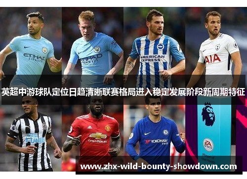 英超中游球队定位日趋清晰联赛格局进入稳定发展阶段新周期特征 英超中游球队定位日趋清晰联赛格局进入稳定发展阶段新周期特征