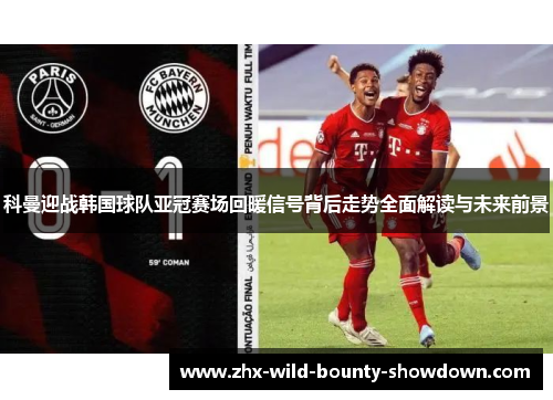 科曼迎战韩国球队亚冠赛场回暖信号背后走势全面解读与未来前景 科曼迎战韩国球队亚冠赛场回暖信号背后走势全面解读与未来前景