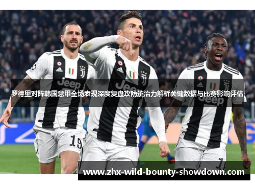罗德里对阵韩国意甲全场表现深度复盘攻防统治力解析关键数据与比赛影响评估 罗德里对阵韩国意甲全场表现深度复盘攻防统治力解析关键数据与比赛影响评估