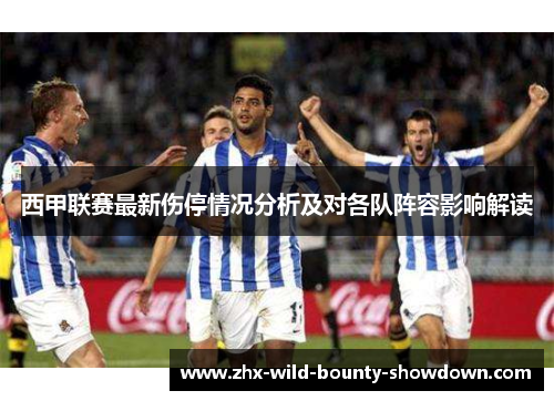 西甲联赛最新伤停情况分析及对各队阵容影响解读