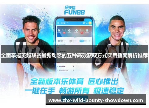 全面掌握英超联赛最新动态的五种高效获取方式实用指南解析推荐 全面掌握英超联赛最新动态的五种高效获取方式实用指南解析推荐