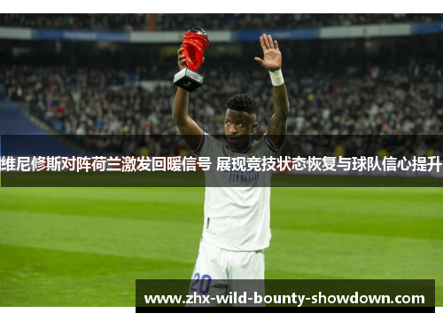 维尼修斯对阵荷兰激发回暖信号 展现竞技状态恢复与球队信心提升 维尼修斯对阵荷兰激发回暖信号 展现竞技状态恢复与球队信心提升
