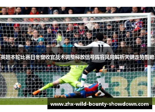 英超本轮比赛日冬窗收官战术调整释放信号阵容风向解析关键走势前瞻