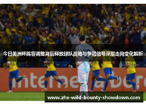 今日美洲杯阵容调整背后释放球队战略与争冠信号深层走向变化解析