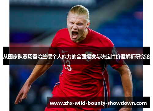 从国家队赛场看哈兰德个人能力的全面爆发与决定性价值解析研究论