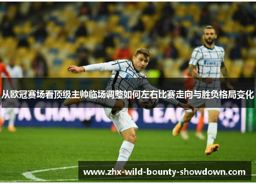 从欧冠赛场看顶级主帅临场调整如何左右比赛走向与胜负格局变化