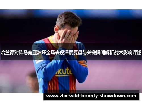 哈兰德对阵马竞亚洲杯全场表现深度复盘与关键瞬间解析战术影响评述 哈兰德对阵马竞亚洲杯全场表现深度复盘与关键瞬间解析战术影响评述