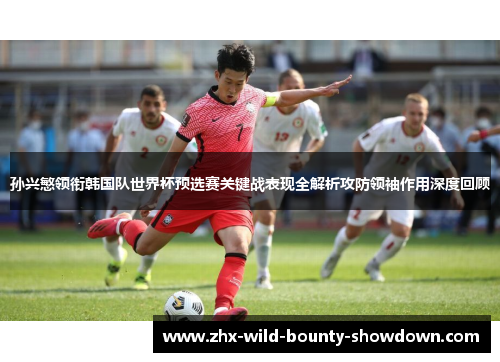 孙兴慜领衔韩国队世界杯预选赛关键战表现全解析攻防领袖作用深度回顾 孙兴慜领衔韩国队世界杯预选赛关键战表现全解析攻防领袖作用深度回顾