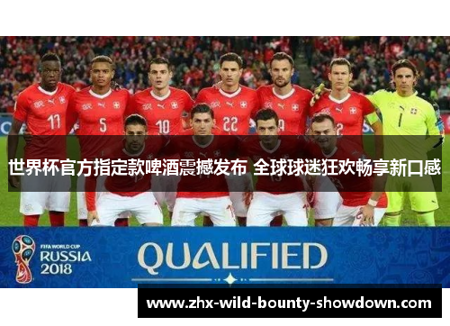 世界杯官方指定款啤酒震撼发布 全球球迷狂欢畅享新口感 世界杯官方指定款啤酒震撼发布 全球球迷狂欢畅享新口感