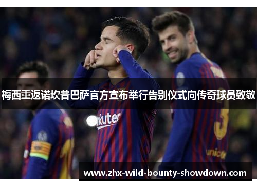 梅西重返诺坎普巴萨官方宣布举行告别仪式向传奇球员致敬
