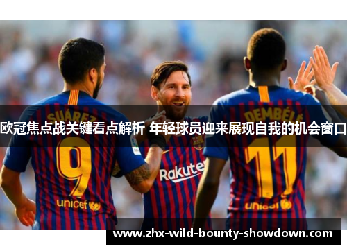 欧冠焦点战关键看点解析 年轻球员迎来展现自我的机会窗口