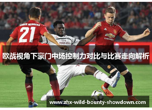 欧战视角下豪门中场控制力对比与比赛走向解析