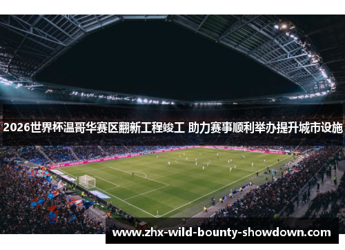 2026世界杯温哥华赛区翻新工程竣工 助力赛事顺利举办提升城市设施