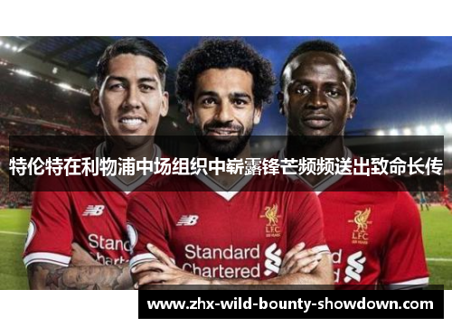 特伦特在利物浦中场组织中崭露锋芒频频送出致命长传 特伦特在利物浦中场组织中崭露锋芒频频送出致命长传