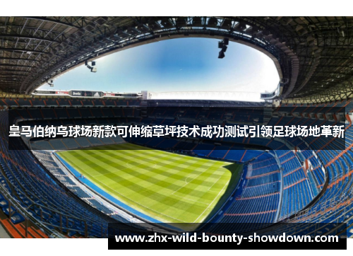 皇马伯纳乌球场新款可伸缩草坪技术成功测试引领足球场地革新 皇马伯纳乌球场新款可伸缩草坪技术成功测试引领足球场地革新