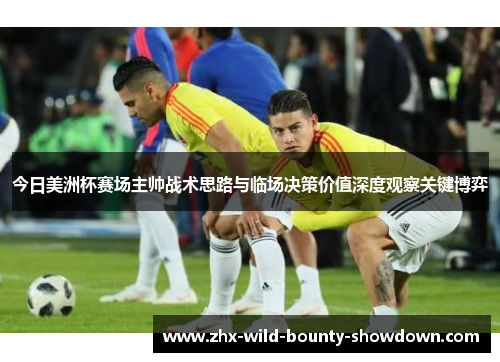 今日美洲杯赛场主帅战术思路与临场决策价值深度观察关键博弈 今日美洲杯赛场主帅战术思路与临场决策价值深度观察关键博弈