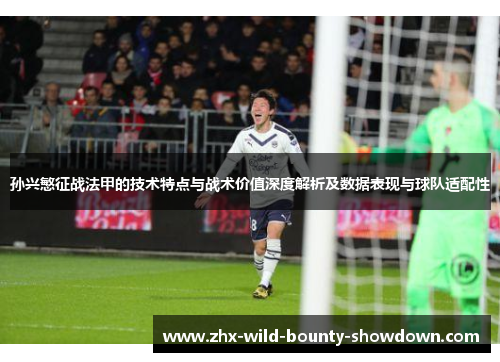 孙兴慜征战法甲的技术特点与战术价值深度解析及数据表现与球队适配性