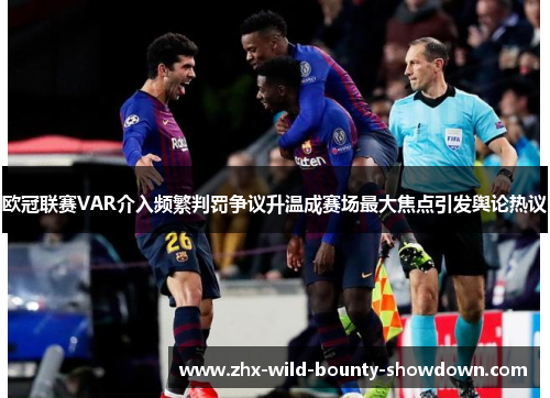 欧冠联赛VAR介入频繁判罚争议升温成赛场最大焦点引发舆论热议