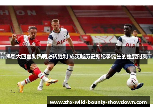 凯恩大四喜助热刺逆转胜利 成英超历史新纪录诞生的重要时刻