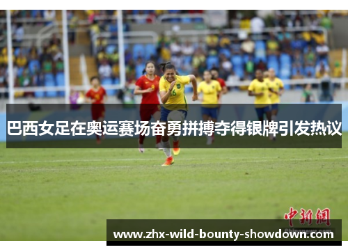 巴西女足在奥运赛场奋勇拼搏夺得银牌引发热议