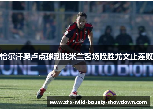 恰尔汗奥卢点球制胜米兰客场险胜尤文止连败 恰尔汗奥卢点球制胜米兰客场险胜尤文止连败