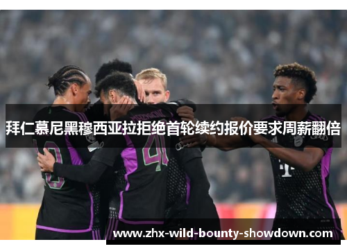 拜仁慕尼黑穆西亚拉拒绝首轮续约报价要求周薪翻倍 拜仁慕尼黑穆西亚拉拒绝首轮续约报价要求周薪翻倍