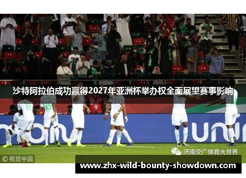 沙特阿拉伯成功赢得2027年亚洲杯举办权全面展望赛事影响