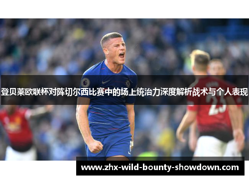 登贝莱欧联杯对阵切尔西比赛中的场上统治力深度解析战术与个人表现