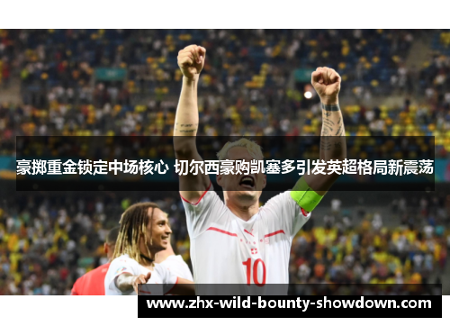 豪掷重金锁定中场核心 切尔西豪购凯塞多引发英超格局新震荡