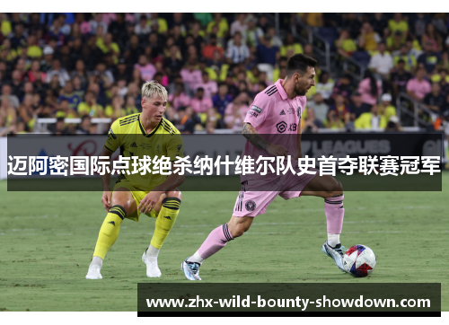 迈阿密国际点球绝杀纳什维尔队史首夺联赛冠军